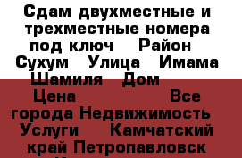 Сдам двухместные и трехместные номера под ключ. › Район ­ Сухум › Улица ­ Имама-Шамиля › Дом ­ 63 › Цена ­ 1000-1500 - Все города Недвижимость » Услуги   . Камчатский край,Петропавловск-Камчатский г.